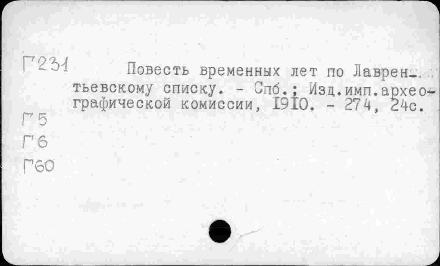 ﻿Г 5
П6
Г60
Повесть временных лет по Лаврентьевскому списку. - Спб. ; Изд,.имп.архе графической комиссии, I9IO. - 274, 24с